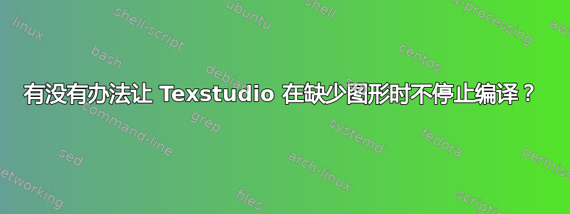 有没有办法让 Texstudio 在缺少图形时不停止编译？