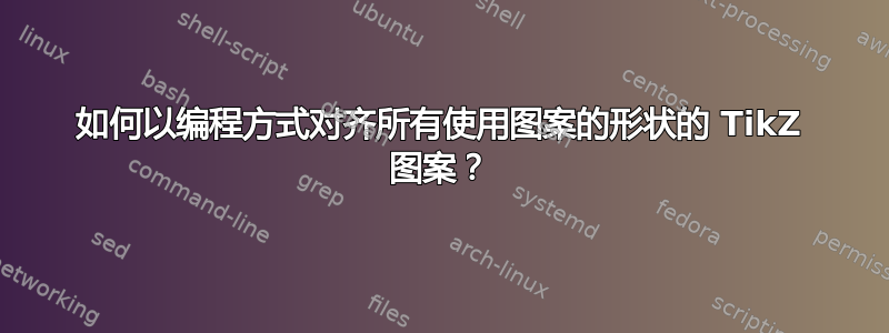 如何以编程方式对齐所有使用图案的形状的 TikZ 图案？