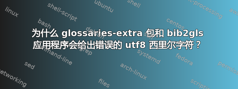 为什么 glossaries-extra 包和 bib2gls 应用程序会给出错误的 utf8 西里尔字符？