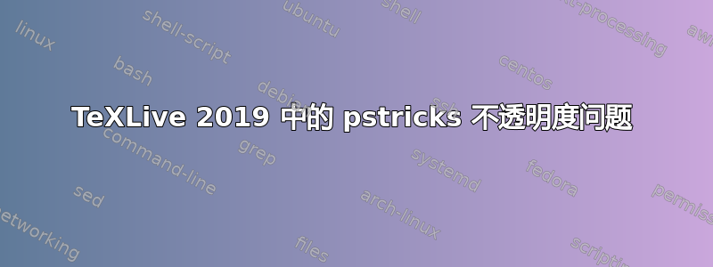 TeXLive 2019 中的 pstricks 不透明度问题