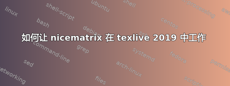 如何让 nicematrix 在 texlive 2019 中工作