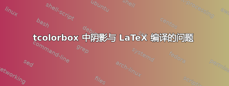 tcolorbox 中阴影与 LaTeX 编译的问题