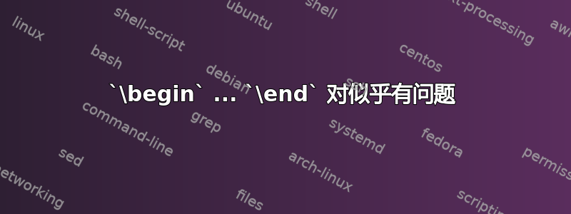 `\begin` ... `\end` 对似乎有问题