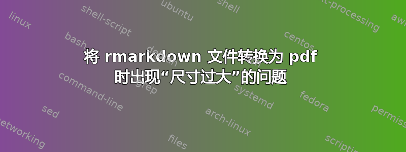 将 rmarkdown 文件转换为 pdf 时出现“尺寸过大”的问题