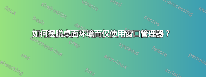 如何摆脱桌面环境而仅使用窗口管理器？