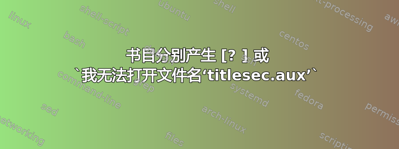 书目分别产生 [? ] 或 `我无法打开文件名‘titlesec.aux’`