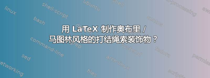 用 LaTeX 制作奥布里 / 马图林风格的打结绳索装饰物？