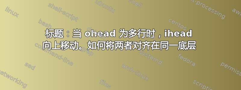 标题：当 ohead 为多行时，ihead 向上移动。如何将两者对齐在同一底层