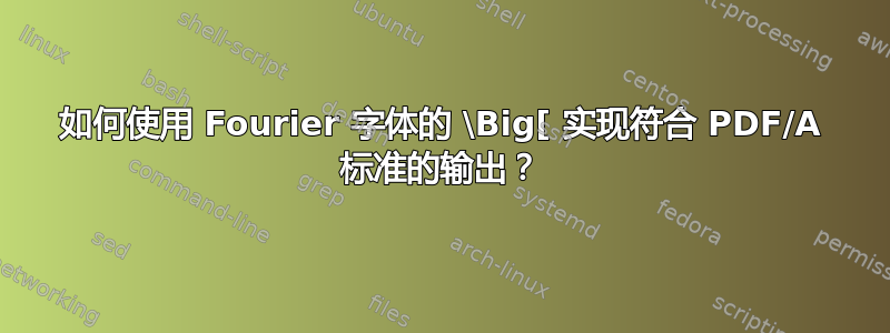 如何使用 Fourier 字体的 \Big[ 实现符合 PDF/A 标准的输出？