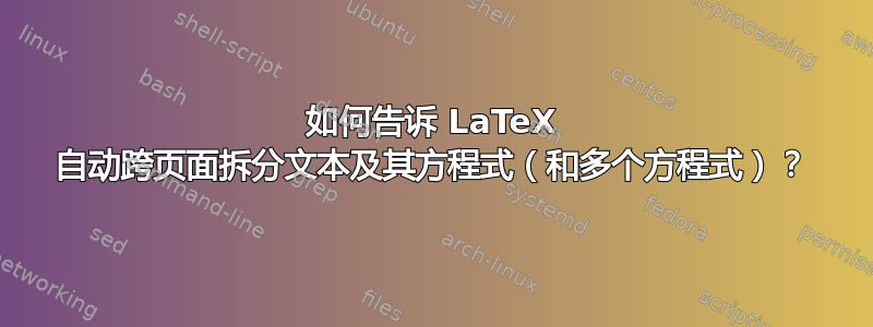 如何告诉 LaTeX 自动跨页面拆分文本及其方程式（和多个方程式）？