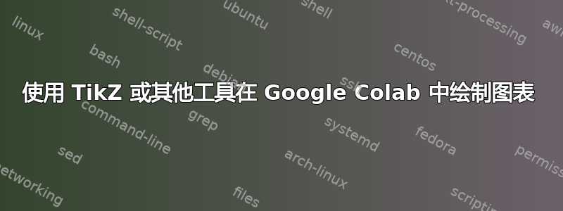 使用 TikZ 或其他工具在 Google Colab 中绘制图表