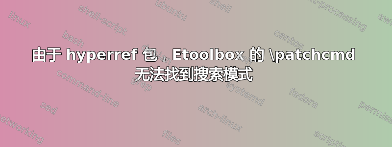 由于 hyperref 包，Etoolbox 的 \patchcmd 无法找到搜索模式