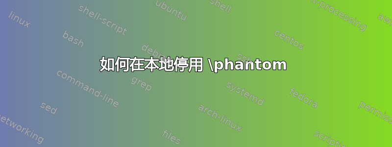 如何在本地停用 \phantom