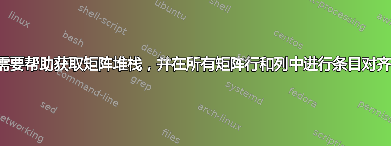 需要帮助获取矩阵堆栈，并在所有矩阵行和列中进行条目对齐