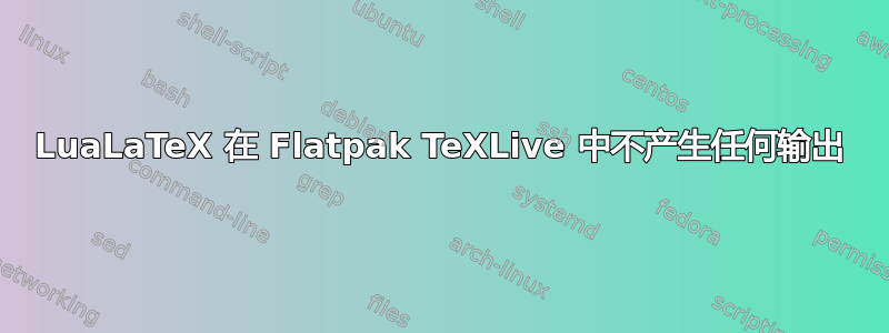 LuaLaTeX 在 Flatpak TeXLive 中不产生任何输出