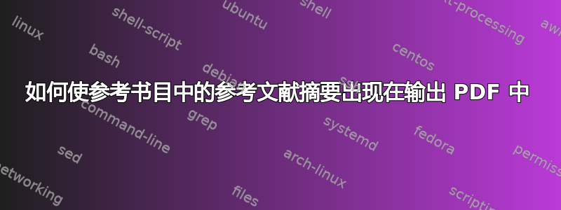 如何使参考书目中的参考文献摘要出现在输出 PDF 中