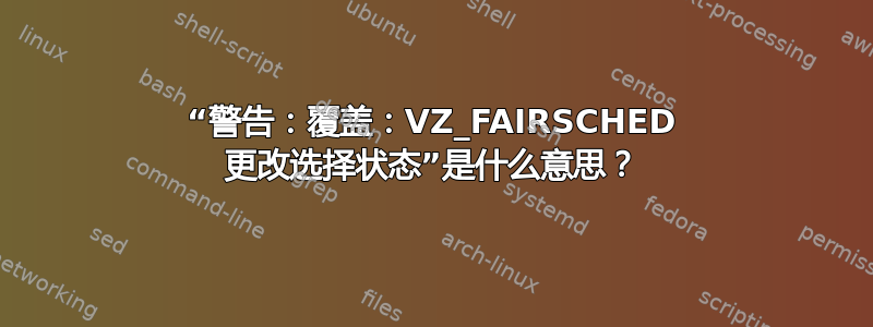 “警告：覆盖：VZ_FAIRSCHED 更改选择状态”是什么意思？