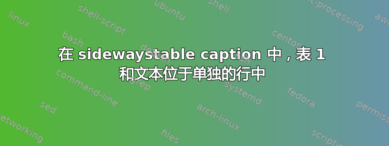 在 sidewaystable caption 中，表 1 和文本位于单独的行中