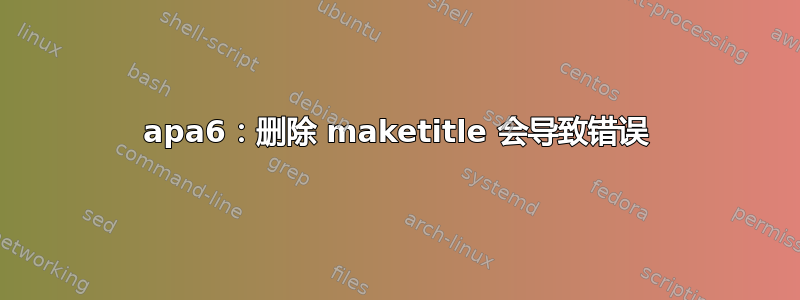 apa6：删除 maketitle 会导致错误