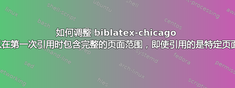 如何调整 biblatex-chicago 以在第一次引用时包含完整的页面范围，即使引用的是特定页面