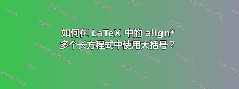 如何在 LaTeX 中的 align* 多个长方程式中使用大括号？