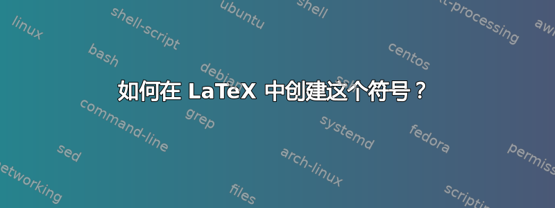 如何在 LaTeX 中创建这个符号？