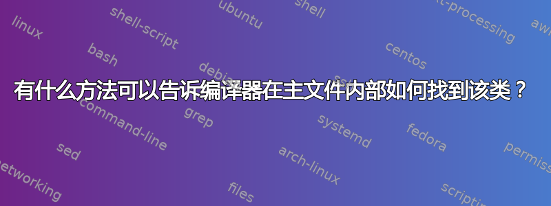 有什么方法可以告诉编译器在主文件内部如何找到该类？