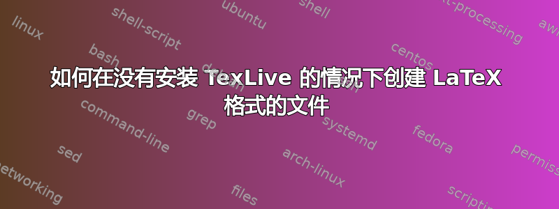 如何在没有安装 TexLive 的情况下创建 LaTeX 格式的文件