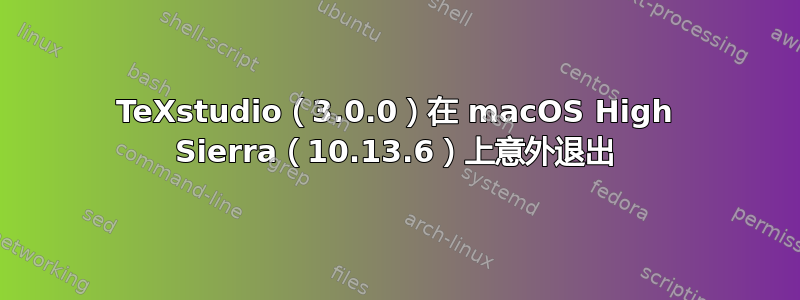 TeXstudio（3.0.0）在 macOS High Sierra（10.13.6）上意外退出