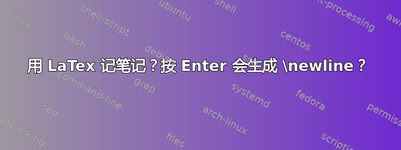 用 LaTex 记笔记？按 Enter 会生成 \newline？