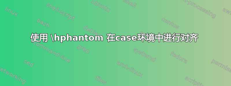 使用 \hphantom 在case环境中进行对齐