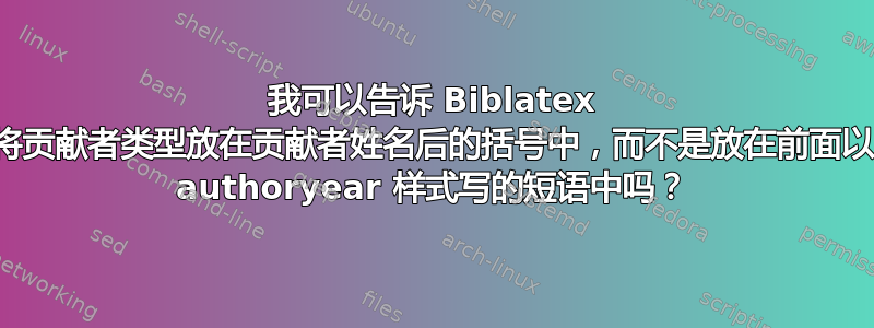 我可以告诉 Biblatex 将贡献者类型放在贡献者姓名后的括号中，而不是放在前面以 authoryear 样式写的短语中吗？