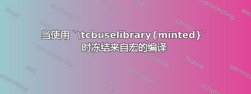 当使用 `\tcbuselibrary{minted}` 时冻结来自宏的编译