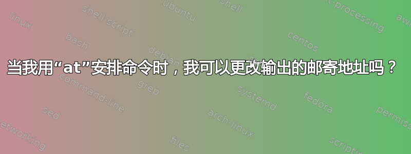 当我用“at”安排命令时，我可以更改输出的邮寄地址吗？