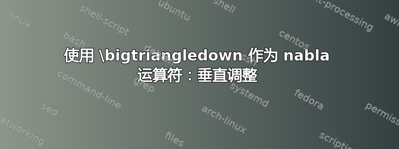 使用 \bigtriangledown 作为 nabla 运算符：垂直调整