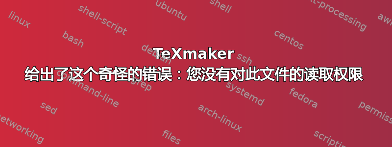 TeXmaker 给出了这个奇怪的错误：您没有对此文件的读取权限