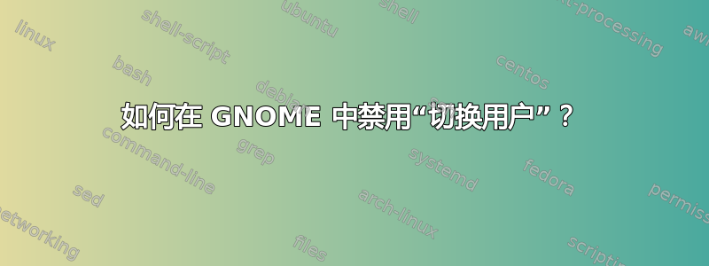 如何在 GNOME 中禁用“切换用户”？