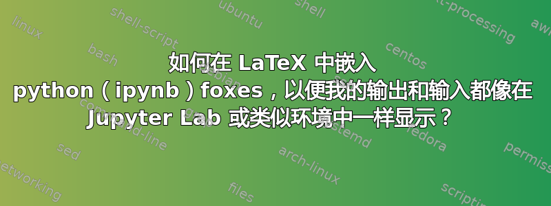 如何在 LaTeX 中嵌入 python（ipynb）foxes，以便我的输出和输入都像在 Jupyter Lab 或类似环境中一样显示？