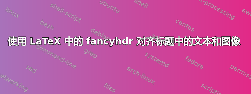 使用 LaTeX 中的 fancyhdr 对齐标题中的文本和图像