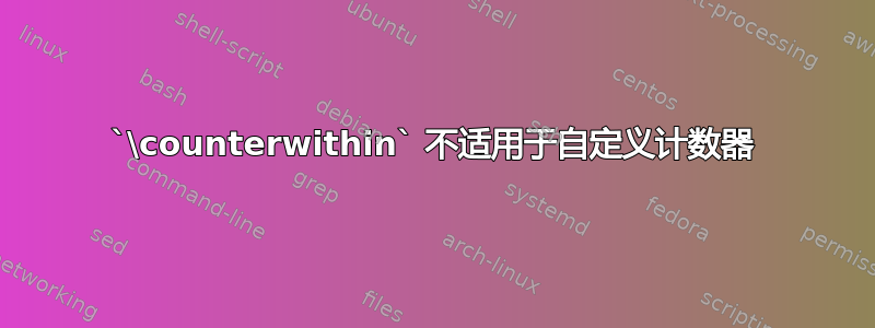 `\counterwithin` 不适用于自定义计数器