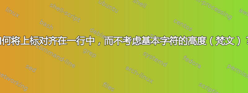 如何将上标对齐在一行中，而不考虑基本字符的高度（梵文）？