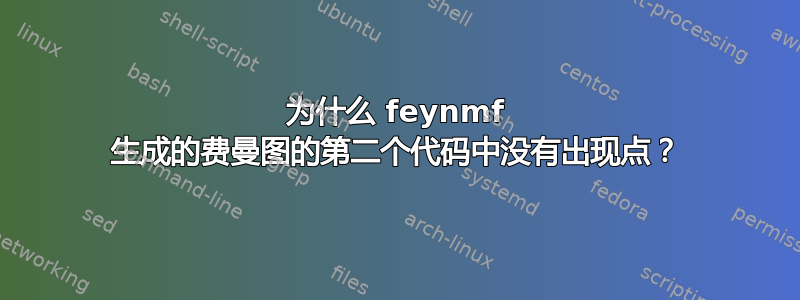 为什么 feynmf 生成的费曼图的第二个代码中没有出现点？