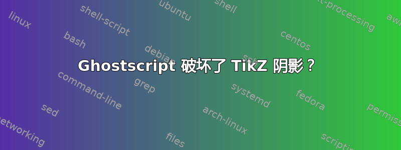 Ghostscript 破坏了 TikZ 阴影？