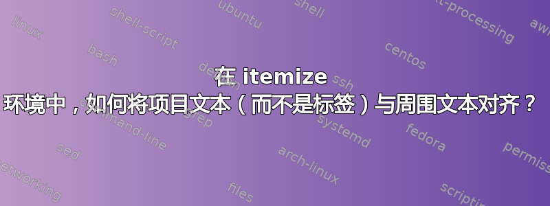 在 itemize 环境中，如何将项目文本（而不是标签）与周围文本对齐？