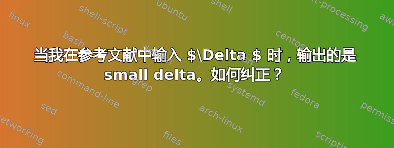 当我在参考文献中输入 $\Delta $ 时，输出的是 small delta。如何纠正？