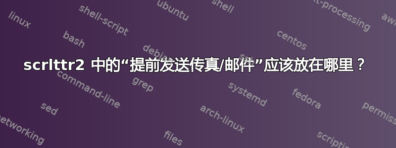 scrlttr2 中的“提前发送传真/邮件”应该放在哪里？