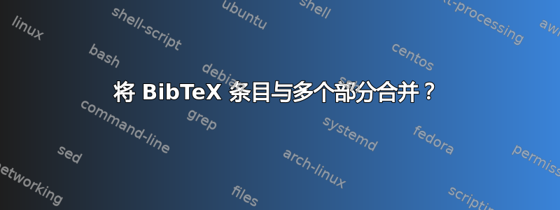 将 BibTeX 条目与多个部分合并？