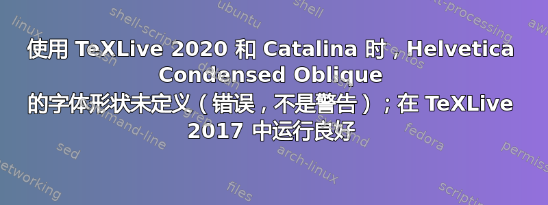 使用 TeXLive 2020 和 Catalina 时，Helvetica Condensed Oblique 的字体形状未定义（错误，不是警告）；在 TeXLive 2017 中运行良好