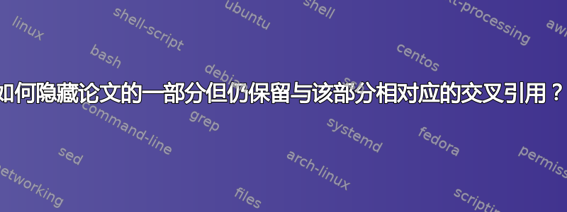 如何隐藏论文的一部分但仍保留与该部分相对应的交叉引用？