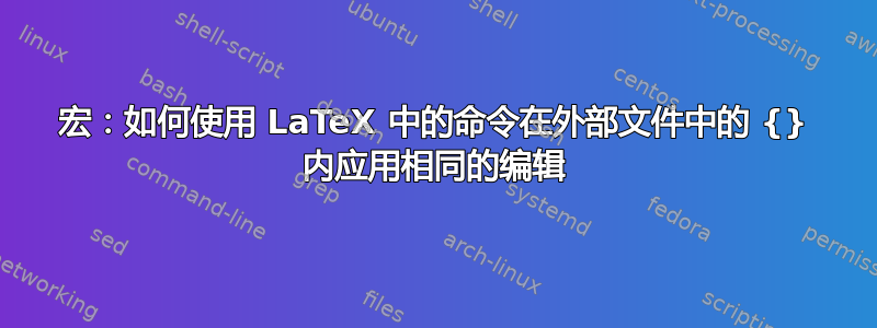 宏：如何使用 LaTeX 中的命令在外部文件中的 {} 内应用相同的编辑